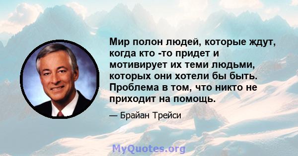 Мир полон людей, которые ждут, когда кто -то придет и мотивирует их теми людьми, которых они хотели бы быть. Проблема в том, что никто не приходит на помощь.