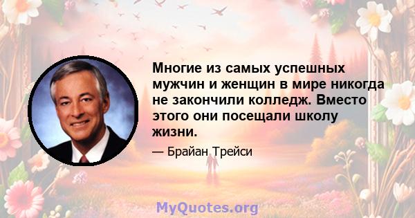 Многие из самых успешных мужчин и женщин в мире никогда не закончили колледж. Вместо этого они посещали школу жизни.