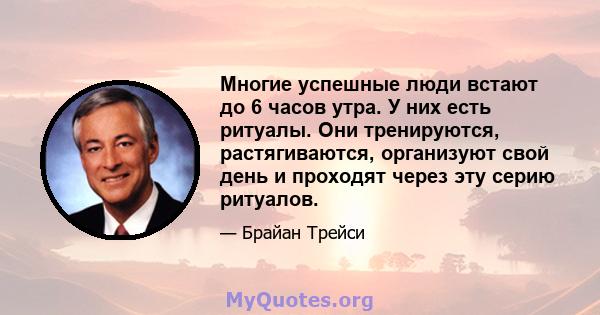 Многие успешные люди встают до 6 часов утра. У них есть ритуалы. Они тренируются, растягиваются, организуют свой день и проходят через эту серию ритуалов.