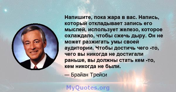 Напишите, пока жара в вас. Напись, который откладывает запись его мыслей, использует железо, которое охлаждало, чтобы сжечь дыру. Он не может разжигать умы своей аудитории. Чтобы достичь чего -то, чего вы никогда не