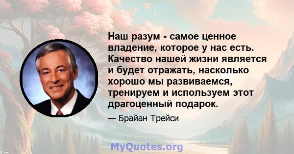 Наш разум - самое ценное владение, которое у нас есть. Качество нашей жизни является и будет отражать, насколько хорошо мы развиваемся, тренируем и используем этот драгоценный подарок.