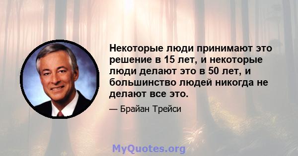 Некоторые люди принимают это решение в 15 лет, и некоторые люди делают это в 50 лет, и большинство людей никогда не делают все это.