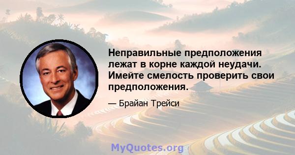 Неправильные предположения лежат в корне каждой неудачи. Имейте смелость проверить свои предположения.