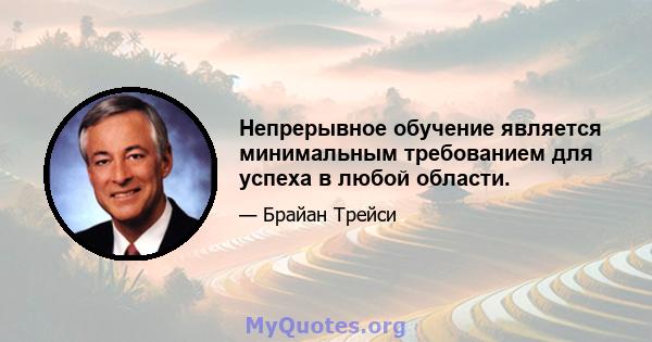 Непрерывное обучение является минимальным требованием для успеха в любой области.