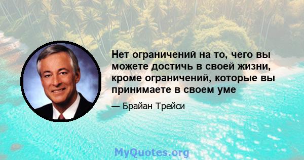 Нет ограничений на то, чего вы можете достичь в своей жизни, кроме ограничений, которые вы принимаете в своем уме