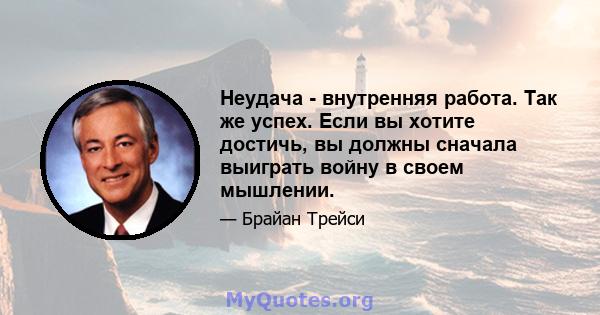 Неудача - внутренняя работа. Так же успех. Если вы хотите достичь, вы должны сначала выиграть войну в своем мышлении.