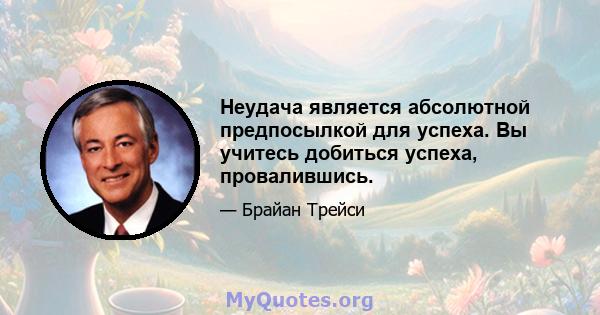 Неудача является абсолютной предпосылкой для успеха. Вы учитесь добиться успеха, провалившись.