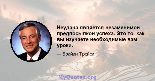 Неудача является незаменимой предпосылкой успеха. Это то, как вы изучаете необходимые вам уроки.