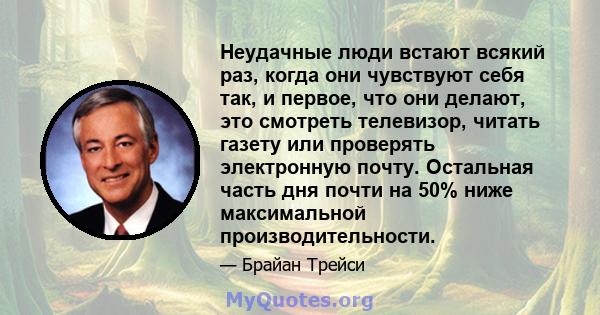 Неудачные люди встают всякий раз, когда они чувствуют себя так, и первое, что они делают, это смотреть телевизор, читать газету или проверять электронную почту. Остальная часть дня почти на 50% ниже максимальной