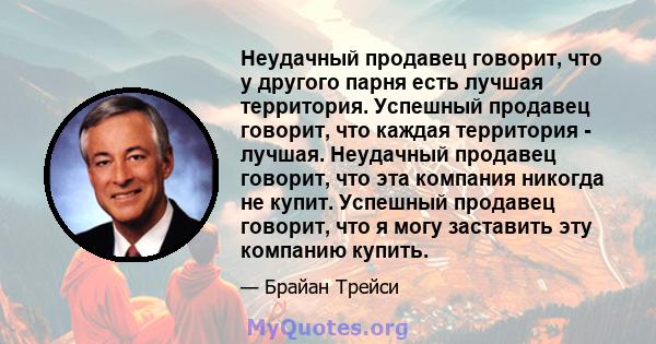 Неудачный продавец говорит, что у другого парня есть лучшая территория. Успешный продавец говорит, что каждая территория - лучшая. Неудачный продавец говорит, что эта компания никогда не купит. Успешный продавец