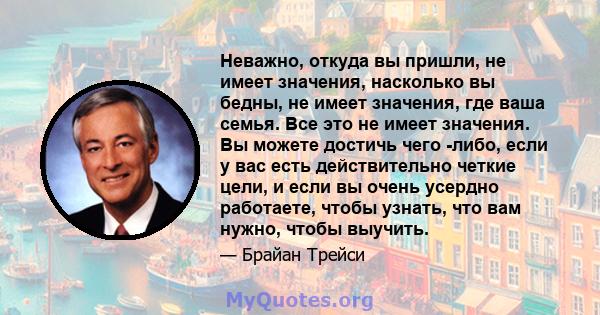 Неважно, откуда вы пришли, не имеет значения, насколько вы бедны, не имеет значения, где ваша семья. Все это не имеет значения. Вы можете достичь чего -либо, если у вас есть действительно четкие цели, и если вы очень