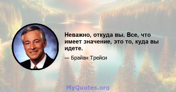 Неважно, откуда вы. Все, что имеет значение, это то, куда вы идете.