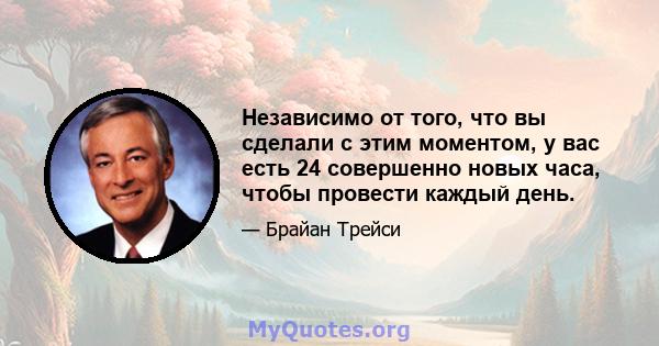 Независимо от того, что вы сделали с этим моментом, у вас есть 24 совершенно новых часа, чтобы провести каждый день.