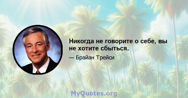 Никогда не говорите о себе, вы не хотите сбыться.