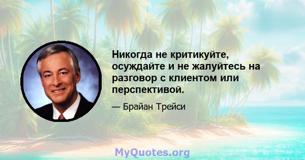 Никогда не критикуйте, осуждайте и не жалуйтесь на разговор с клиентом или перспективой.