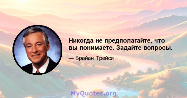 Никогда не предполагайте, что вы понимаете. Задайте вопросы.