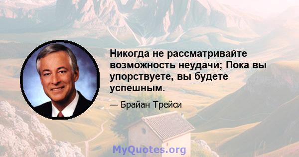 Никогда не рассматривайте возможность неудачи; Пока вы упорствуете, вы будете успешным.