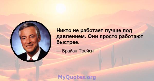 Никто не работает лучше под давлением. Они просто работают быстрее.