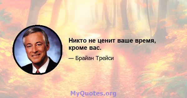 Никто не ценит ваше время, кроме вас.