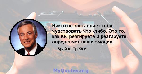 Никто не заставляет тебя чувствовать что -либо. Это то, как вы реагируете и реагируете, определяет ваши эмоции.