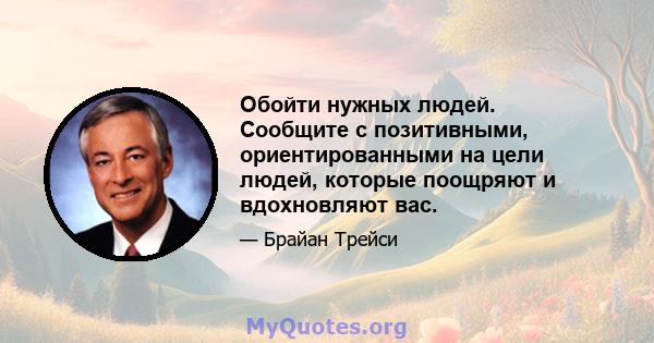 Обойти нужных людей. Сообщите с позитивными, ориентированными на цели людей, которые поощряют и вдохновляют вас.