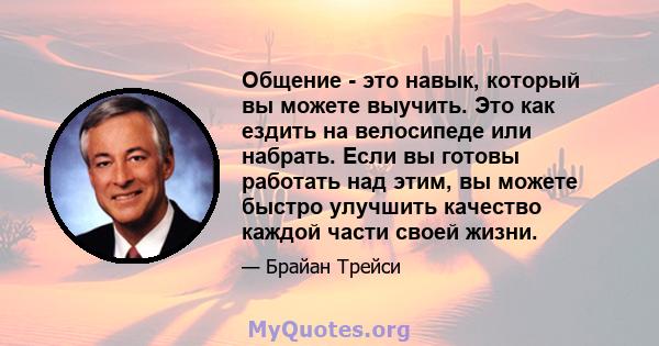 Общение - это навык, который вы можете выучить. Это как ездить на велосипеде или набрать. Если вы готовы работать над этим, вы можете быстро улучшить качество каждой части своей жизни.