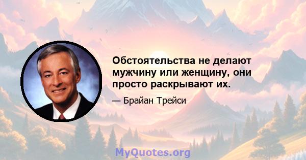 Обстоятельства не делают мужчину или женщину, они просто раскрывают их.