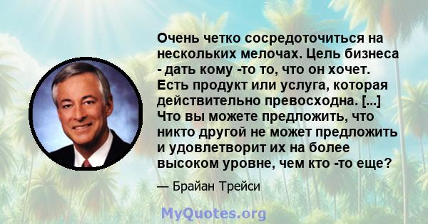 Очень четко сосредоточиться на нескольких мелочах. Цель бизнеса - дать кому -то то, что он хочет. Есть продукт или услуга, которая действительно превосходна. [...] Что вы можете предложить, что никто другой не может