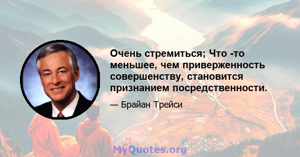 Очень стремиться; Что -то меньшее, чем приверженность совершенству, становится признанием посредственности.