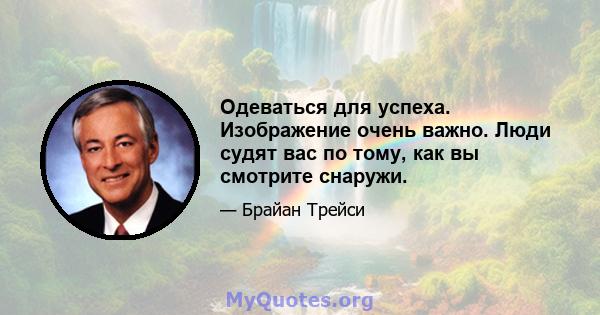 Одеваться для успеха. Изображение очень важно. Люди судят вас по тому, как вы смотрите снаружи.