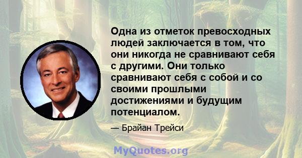 Одна из отметок превосходных людей заключается в том, что они никогда не сравнивают себя с другими. Они только сравнивают себя с собой и со своими прошлыми достижениями и будущим потенциалом.