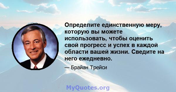 Определите единственную меру, которую вы можете использовать, чтобы оценить свой прогресс и успех в каждой области вашей жизни. Сведите на него ежедневно.