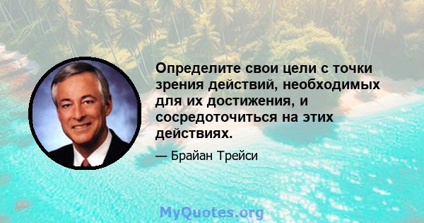 Определите свои цели с точки зрения действий, необходимых для их достижения, и сосредоточиться на этих действиях.