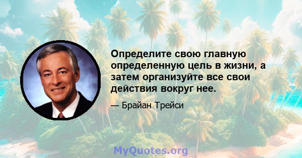 Определите свою главную определенную цель в жизни, а затем организуйте все свои действия вокруг нее.