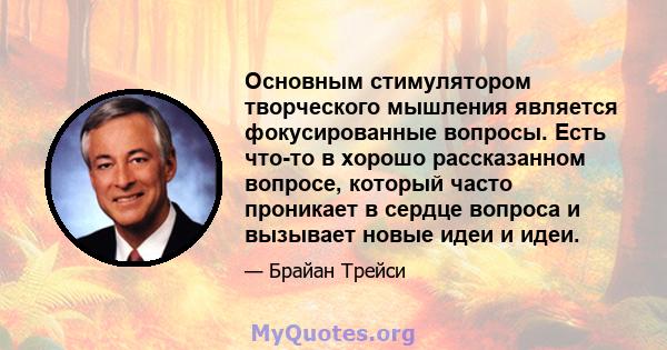 Основным стимулятором творческого мышления является фокусированные вопросы. Есть что-то в хорошо рассказанном вопросе, который часто проникает в сердце вопроса и вызывает новые идеи и идеи.