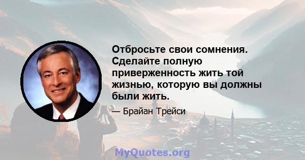 Отбросьте свои сомнения. Сделайте полную приверженность жить той жизнью, которую вы должны были жить.