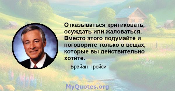 Отказываться критиковать, осуждать или жаловаться. Вместо этого подумайте и поговорите только о вещах, которые вы действительно хотите.