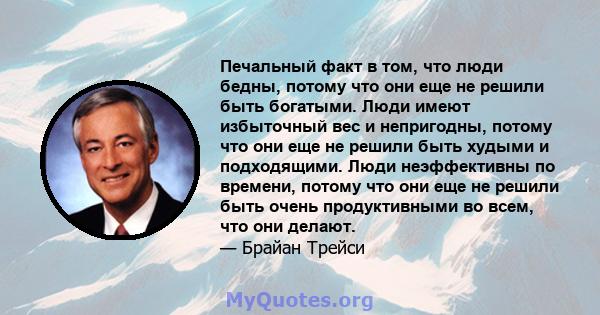 Печальный факт в том, что люди бедны, потому что они еще не решили быть богатыми. Люди имеют избыточный вес и непригодны, потому что они еще не решили быть худыми и подходящими. Люди неэффективны по времени, потому что