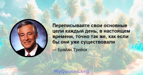 Переписывайте свои основные цели каждый день, в настоящем времени, точно так же, как если бы они уже существовали