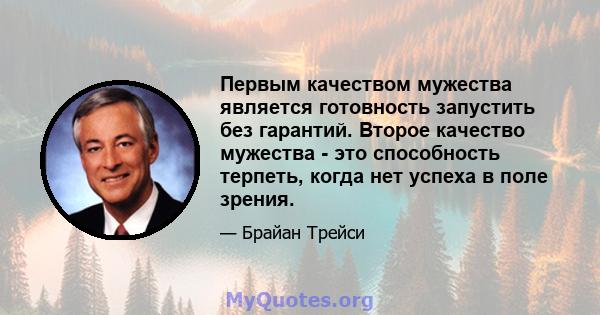 Первым качеством мужества является готовность запустить без гарантий. Второе качество мужества - это способность терпеть, когда нет успеха в поле зрения.