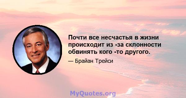 Почти все несчастья в жизни происходит из -за склонности обвинять кого -то другого.