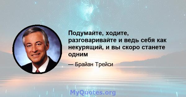 Подумайте, ходите, разговаривайте и ведь себя как некурящий, и вы скоро станете одним