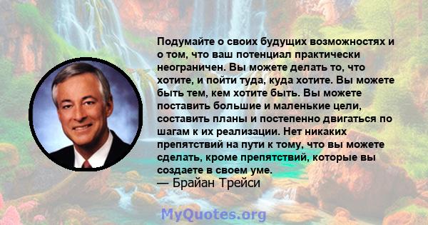 Подумайте о своих будущих возможностях и о том, что ваш потенциал практически неограничен. Вы можете делать то, что хотите, и пойти туда, куда хотите. Вы можете быть тем, кем хотите быть. Вы можете поставить большие и