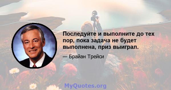 Последуйте и выполните до тех пор, пока задача не будет выполнена, приз выиграл.