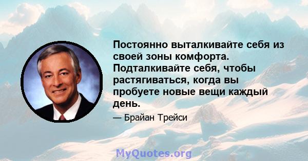 Постоянно выталкивайте себя из своей зоны комфорта. Подталкивайте себя, чтобы растягиваться, когда вы пробуете новые вещи каждый день.