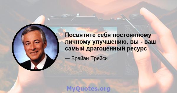 Посвятите себя постоянному личному улучшению, вы - ваш самый драгоценный ресурс