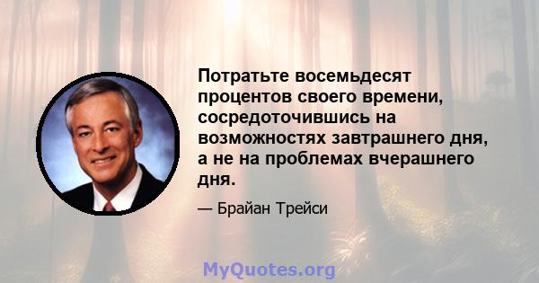 Потратьте восемьдесят процентов своего времени, сосредоточившись на возможностях завтрашнего дня, а не на проблемах вчерашнего дня.