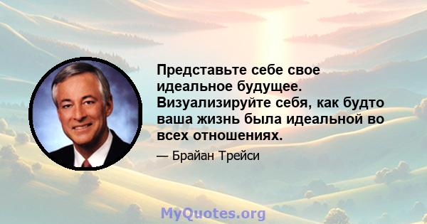 Представьте себе свое идеальное будущее. Визуализируйте себя, как будто ваша жизнь была идеальной во всех отношениях.