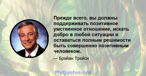 Прежде всего, вы должны поддерживать позитивное умственное отношение, искать добро в любой ситуации и оставаться полным решимости быть совершенно позитивным человеком.