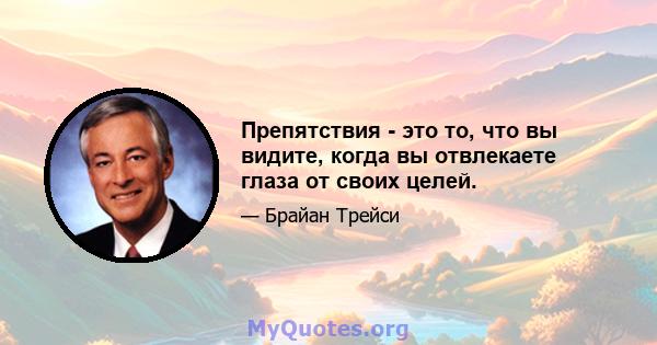 Препятствия - это то, что вы видите, когда вы отвлекаете глаза от своих целей.